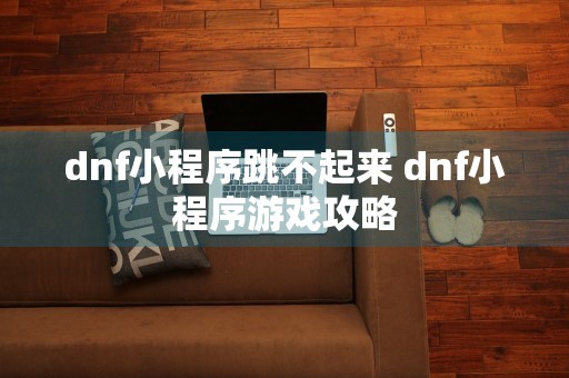 dnf小程序跳不起来 dnf小程序游戏攻略