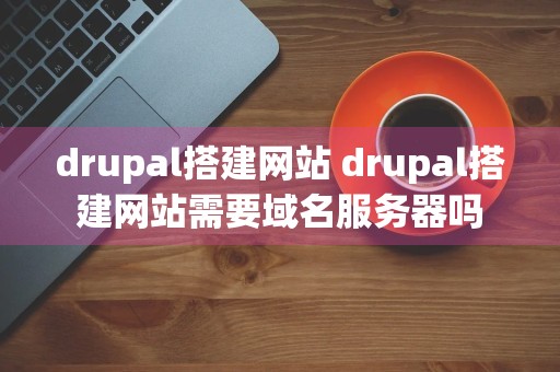 drupal搭建网站 drupal搭建网站需要域名服务器吗