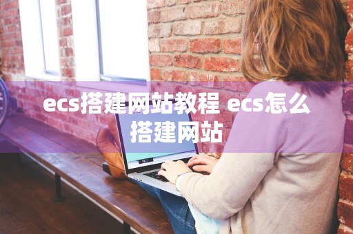 ecs搭建网站教程 ecs怎么搭建网站