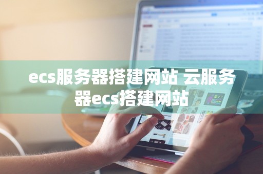 ecs服务器搭建网站 云服务器ecs搭建网站