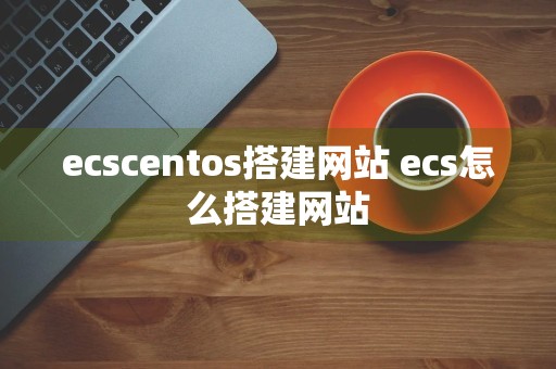 ecscentos搭建网站 ecs怎么搭建网站