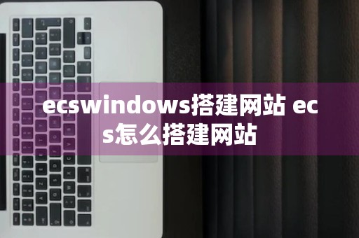 ecswindows搭建网站 ecs怎么搭建网站