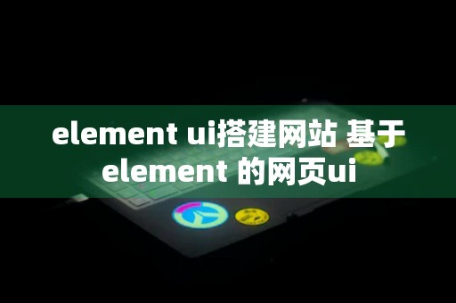 element ui搭建网站 基于element 的网页ui