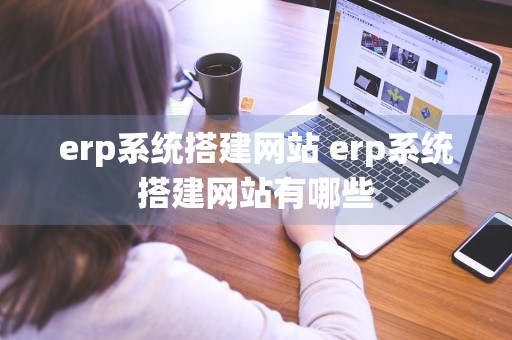 erp系统搭建网站 erp系统搭建网站有哪些