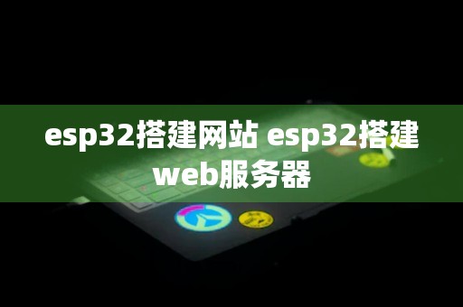 esp32搭建网站 esp32搭建web服务器