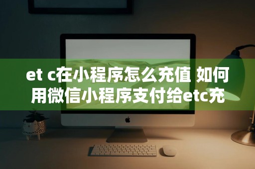 et c在小程序怎么充值 如何用微信小程序支付给etc充值