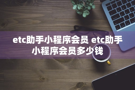 etc助手小程序会员 etc助手小程序会员多少钱