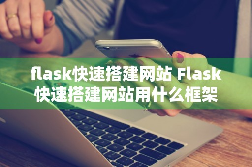 flask快速搭建网站 Flask快速搭建网站用什么框架