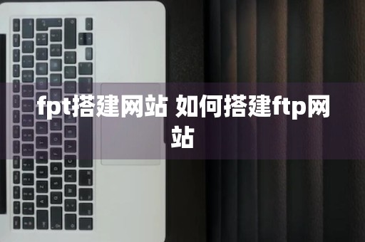 fpt搭建网站 如何搭建ftp网站