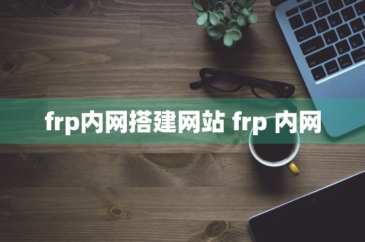 frp内网搭建网站 frp 内网