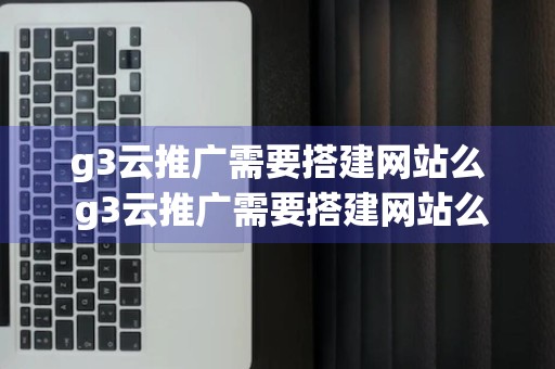 g3云推广需要搭建网站么 g3云推广需要搭建网站么