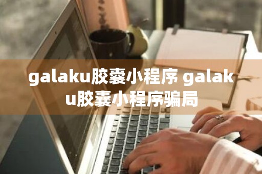 galaku胶囊小程序 galaku胶囊小程序骗局