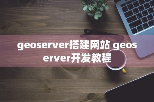 geoserver搭建网站 geoserver开发教程