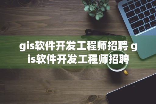 gis软件开发工程师招聘 gis软件开发工程师招聘