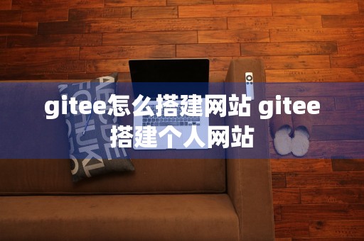 gitee怎么搭建网站 gitee搭建个人网站