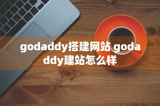 godaddy搭建网站 godaddy建站怎么样