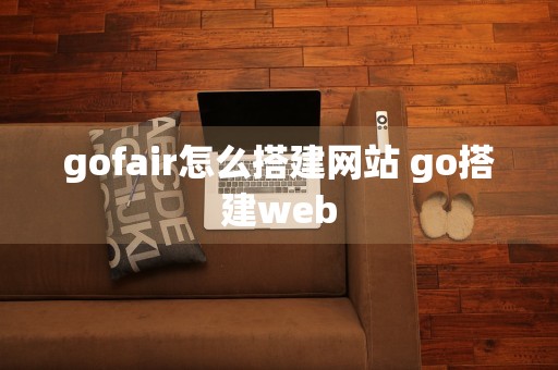 gofair怎么搭建网站 go搭建web