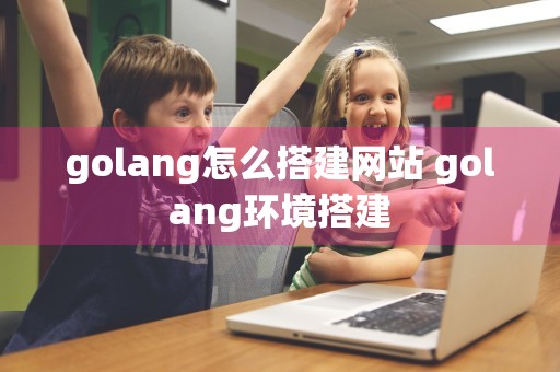 golang怎么搭建网站 golang环境搭建