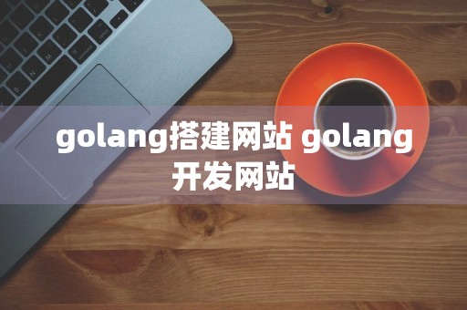 golang搭建网站 golang开发网站