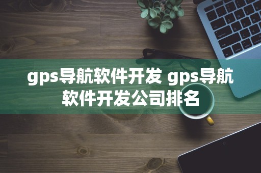 gps导航软件开发 gps导航软件开发公司排名