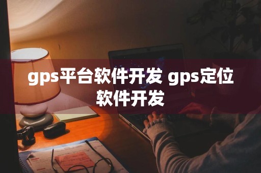 gps平台软件开发 gps定位软件开发