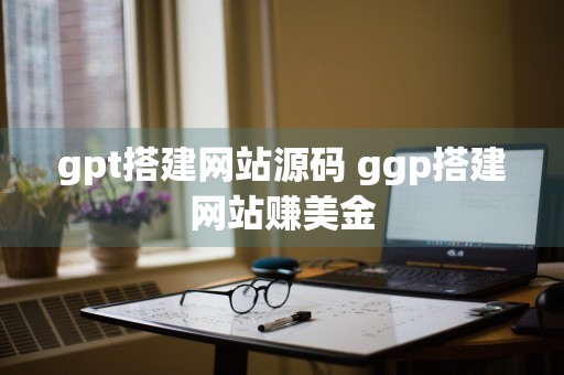 gpt搭建网站源码 ggp搭建网站赚美金