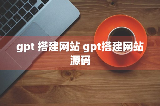 gpt 搭建网站 gpt搭建网站源码