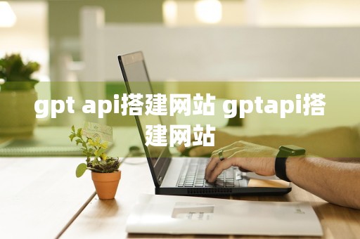 gpt api搭建网站 gptapi搭建网站