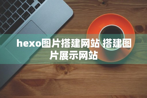 hexo图片搭建网站 搭建图片展示网站