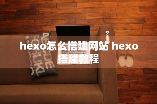 hexo怎么搭建网站 hexo搭建教程