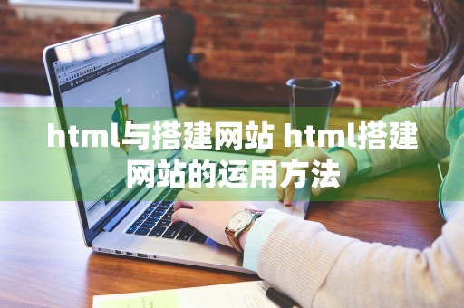 html与搭建网站 html搭建网站的运用方法