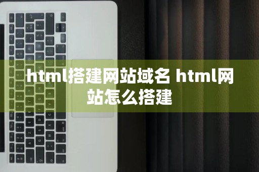 html搭建网站域名 html网站怎么搭建