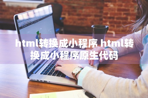 html转换成小程序 html转换成小程序原生代码