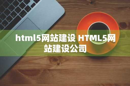 html5网站建设 HTML5网站建设公司