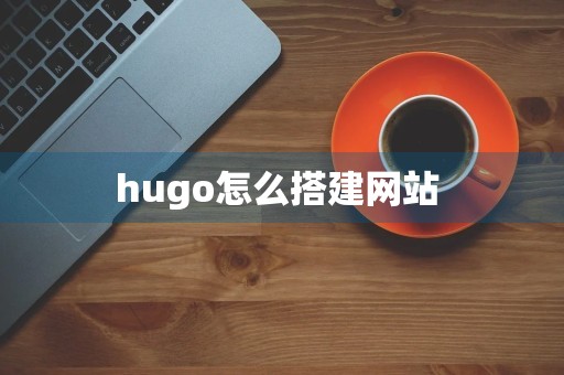 hugo怎么搭建网站 