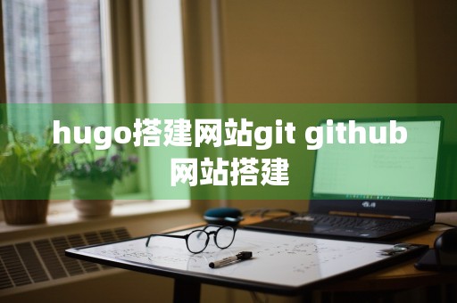 hugo搭建网站git github网站搭建