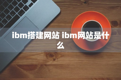 ibm搭建网站 ibm网站是什么