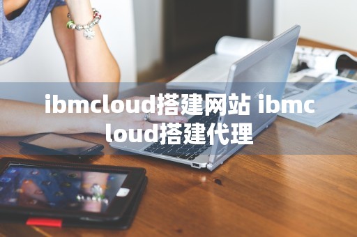 ibmcloud搭建网站 ibmcloud搭建代理