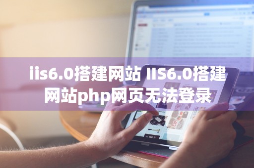 iis6.0搭建网站 IIS6.0搭建网站php网页无法登录