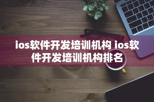 ios软件开发培训机构 ios软件开发培训机构排名