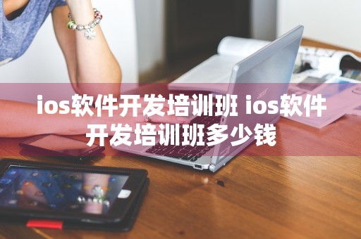 ios软件开发培训班 ios软件开发培训班多少钱