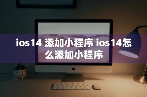 ios14 添加小程序 ios14怎么添加小程序