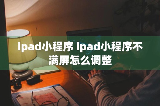 ipad小程序 ipad小程序不满屏怎么调整