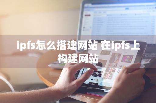 ipfs怎么搭建网站 在ipfs上构建网站