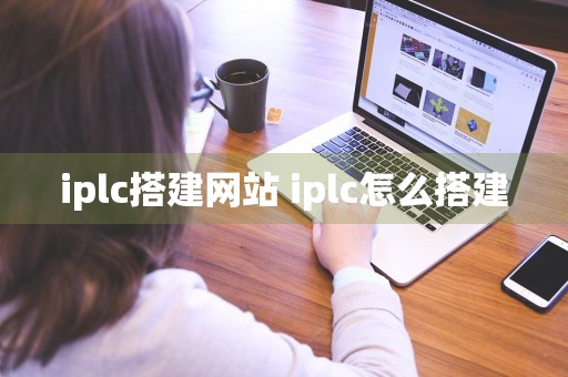 iplc搭建网站 iplc怎么搭建