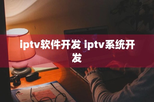 iptv软件开发 iptv系统开发