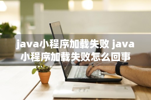 java小程序加载失败 java小程序加载失败怎么回事