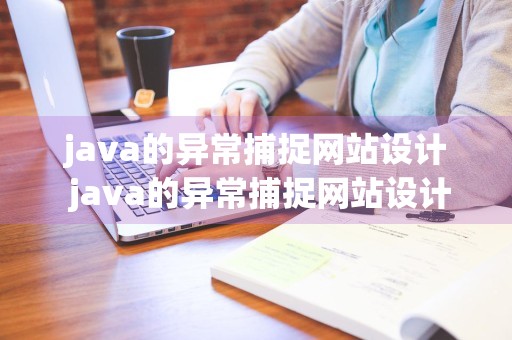 java的异常捕捉网站设计 java的异常捕捉网站设计是什么