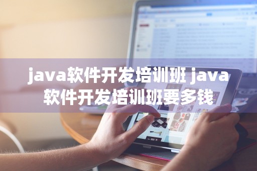 java软件开发培训班 java软件开发培训班要多钱