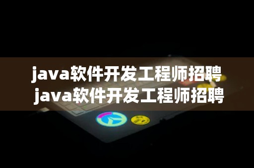 java软件开发工程师招聘 java软件开发工程师招聘要求